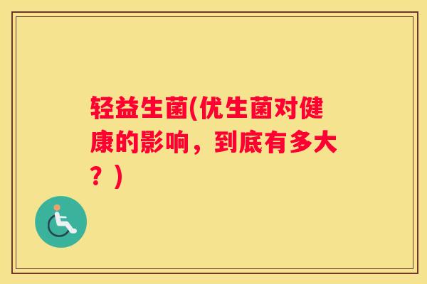 轻益生菌(优生菌对健康的影响，到底有多大？)