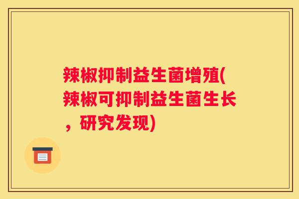 辣椒抑制益生菌增殖(辣椒可抑制益生菌生长，研究发现)