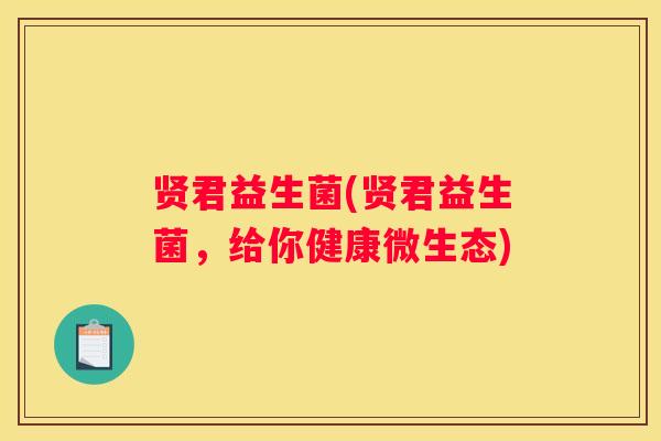 贤君益生菌(贤君益生菌，给你健康微生态)