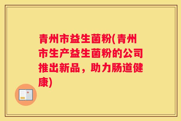 青州市益生菌粉(青州市生产益生菌粉的公司推出新品，助力肠道健康)