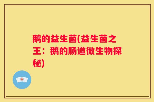 鹅的益生菌(益生菌之王：鹅的肠道微生物探秘)
