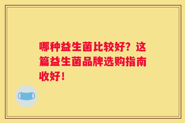哪种益生菌比较好？这篇益生菌品牌选购指南收好！