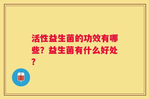 活性益生菌的功效有哪些？益生菌有什么好处?