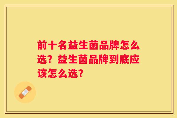 前十名益生菌品牌怎么选？益生菌品牌到底应该怎么选？
