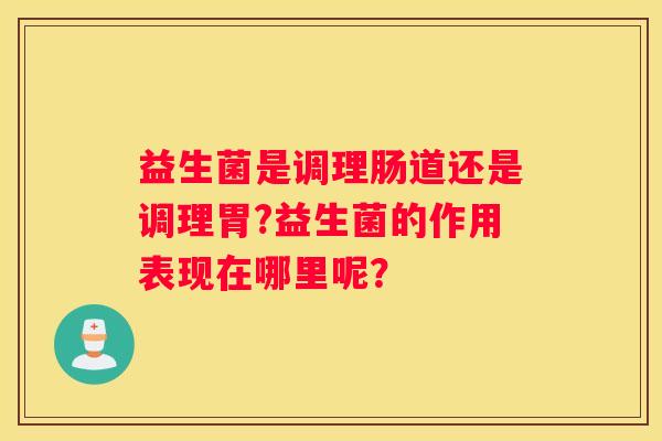 益生菌是调理肠道还是调理胃?益生菌的作用表现在哪里呢？