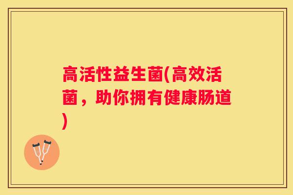 高活性益生菌(高效活菌，助你拥有健康肠道)