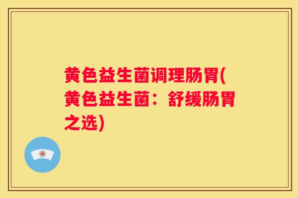 黄色益生菌调理肠胃(黄色益生菌：舒缓肠胃之选)