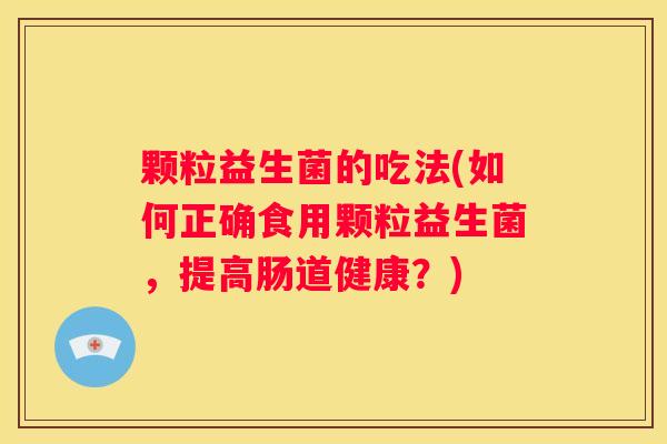 颗粒益生菌的吃法(如何正确食用颗粒益生菌，提高肠道健康？)
