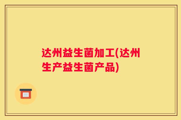达州益生菌加工(达州生产益生菌产品)
