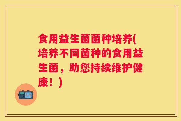 食用益生菌菌种培养(培养不同菌种的食用益生菌，助您持续维护健康！)