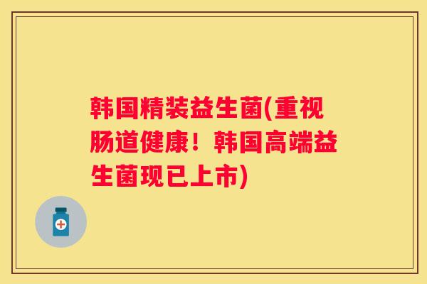 韩国精装益生菌(重视肠道健康！韩国高端益生菌现已上市)
