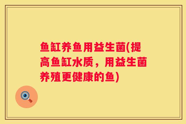 鱼缸养鱼用益生菌(提高鱼缸水质，用益生菌养殖更健康的鱼)