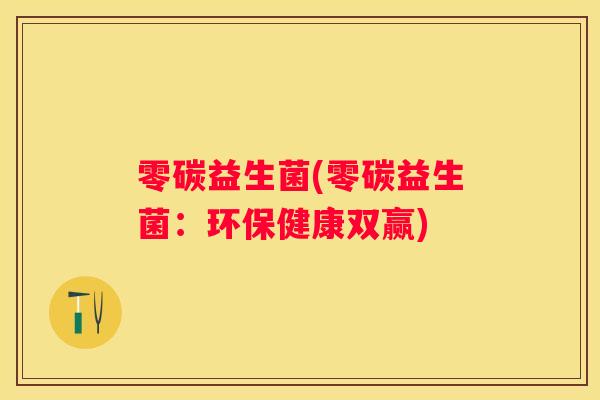 零碳益生菌(零碳益生菌：环保健康双赢)