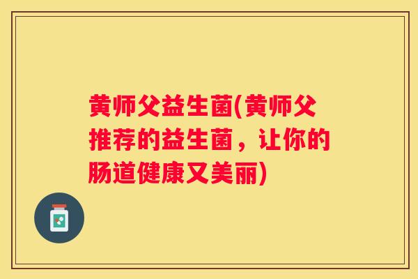 黄师父益生菌(黄师父推荐的益生菌，让你的肠道健康又美丽)
