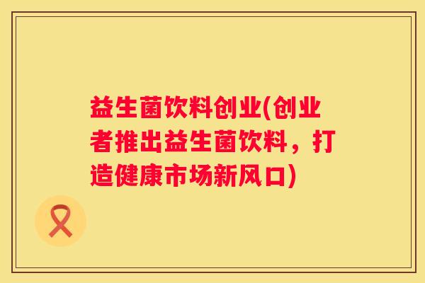 益生菌饮料创业(创业者推出益生菌饮料，打造健康市场新风口)