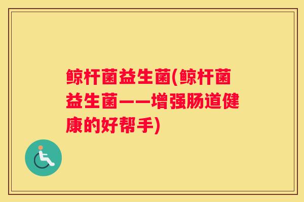 鲸杆菌益生菌(鲸杆菌益生菌——增强肠道健康的好帮手)