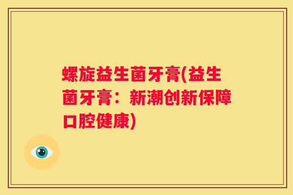螺旋益生菌牙膏(益生菌牙膏：新潮创新保障口腔健康)