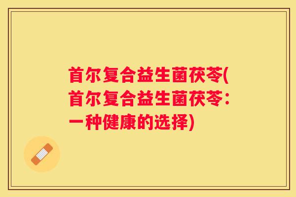 首尔复合益生菌茯苓(首尔复合益生菌茯苓：一种健康的选择)