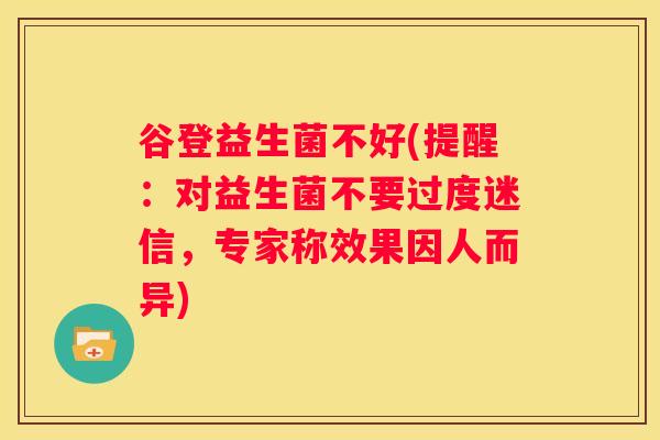 谷登益生菌不好(提醒：对益生菌不要过度迷信，专家称效果因人而异)