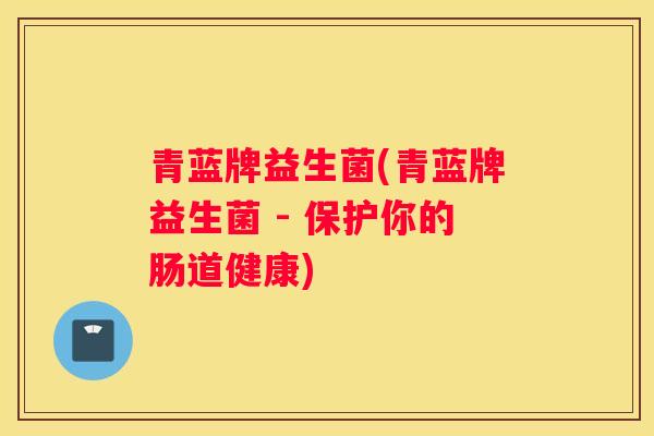 青蓝牌益生菌(青蓝牌益生菌 - 保护你的肠道健康)