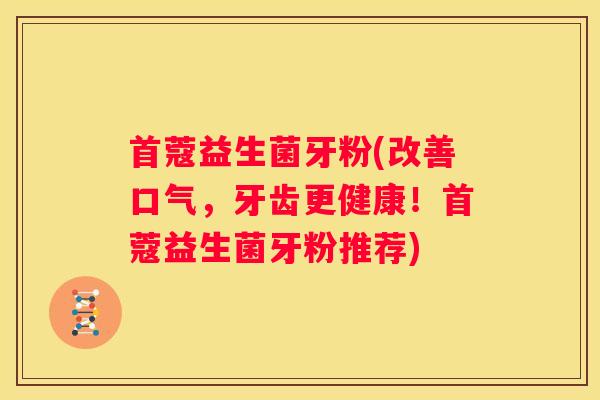 首蔻益生菌牙粉(改善口气，牙齿更健康！首蔻益生菌牙粉推荐)