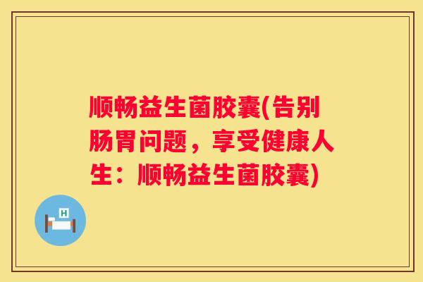 顺畅益生菌胶囊(告别肠胃问题，享受健康人生：顺畅益生菌胶囊)