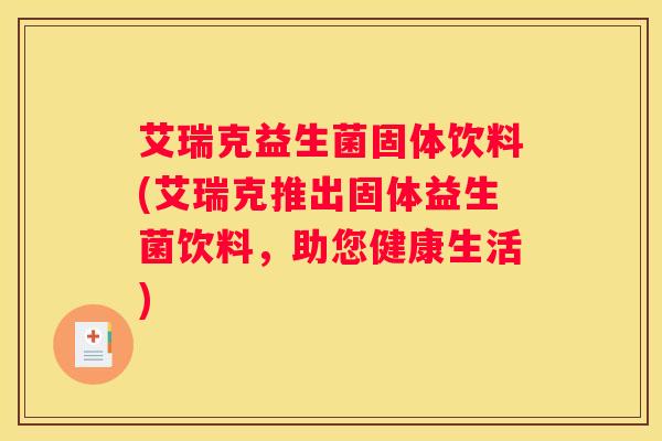 艾瑞克益生菌固体饮料(艾瑞克推出固体益生菌饮料，助您健康生活)