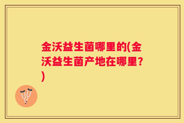 金沃益生菌哪里的(金沃益生菌产地在哪里？)