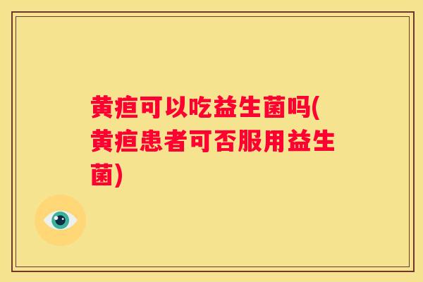 黄疸可以吃益生菌吗(黄疸患者可否服用益生菌)