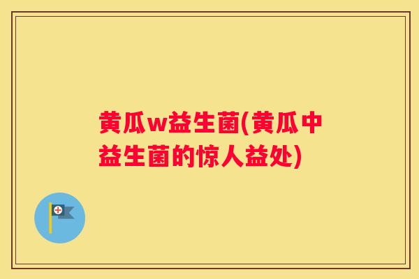 黄瓜w益生菌(黄瓜中益生菌的惊人益处)