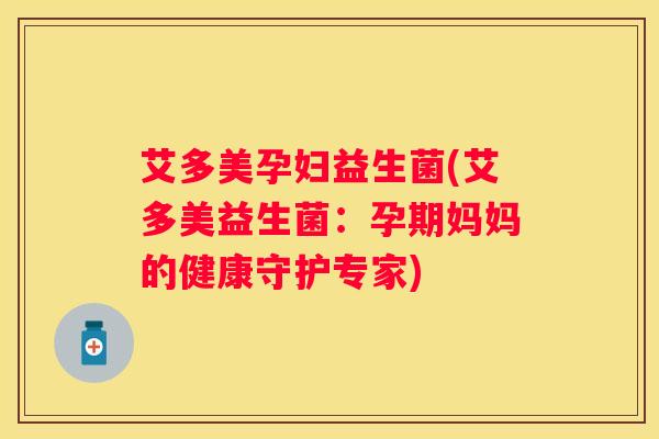 艾多美孕妇益生菌(艾多美益生菌：孕期妈妈的健康守护专家)