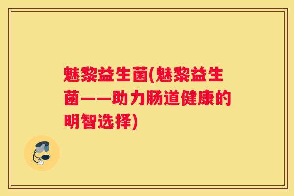 魅黎益生菌(魅黎益生菌——助力肠道健康的明智选择)