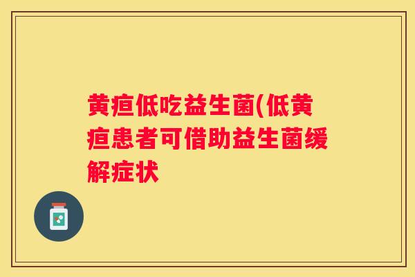 黄疸低吃益生菌(低黄疸患者可借助益生菌缓解症状