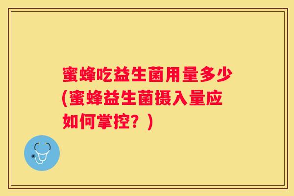 蜜蜂吃益生菌用量多少(蜜蜂益生菌摄入量应如何掌控？)