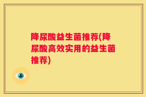 降尿酸益生菌推荐(降尿酸高效实用的益生菌推荐)