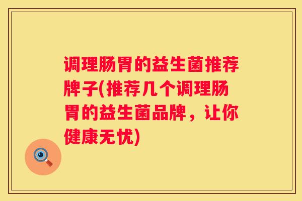 调理肠胃的益生菌推荐牌子(推荐几个调理肠胃的益生菌品牌，让你健康无忧)