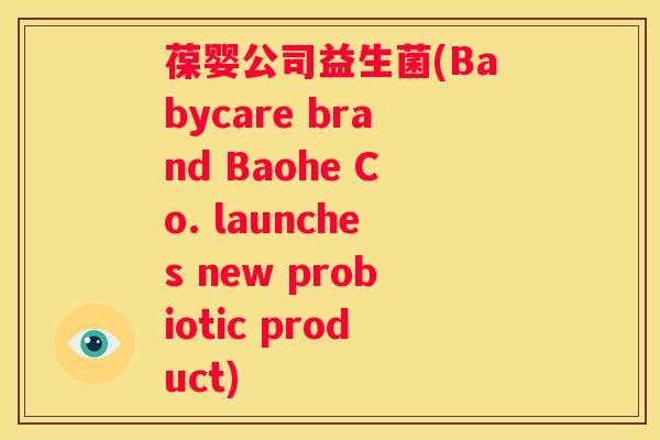 葆婴公司益生菌(Babycare brand Baohe Co. launches new probiotic product)