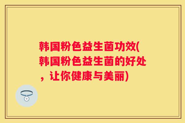 韩国粉色益生菌功效(韩国粉色益生菌的好处，让你健康与美丽)