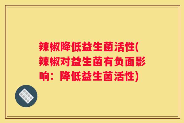 辣椒降低益生菌活性(辣椒对益生菌有负面影响：降低益生菌活性)