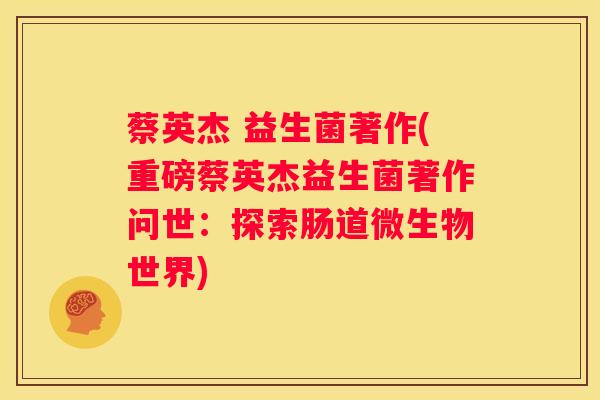 蔡英杰 益生菌著作(重磅蔡英杰益生菌著作问世：探索肠道微生物世界)