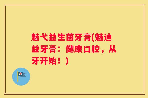 魅弋益生菌牙膏(魅迪益牙膏：健康口腔，从牙开始！)