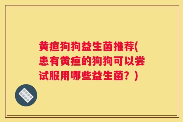黄疸狗狗益生菌推荐(患有黄疸的狗狗可以尝试服用哪些益生菌?) 黄疸狗狗益生菌推荐(患有黄疸的狗狗可以尝试服用哪些益生菌?)