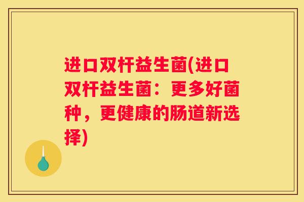 进口双杆益生菌(进口双杆益生菌：更多好菌种，更健康的肠道新选择)
