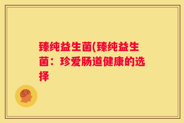 臻纯益生菌(臻纯益生菌：珍爱肠道健康的选择