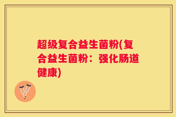超级复合益生菌粉(复合益生菌粉：强化肠道健康)