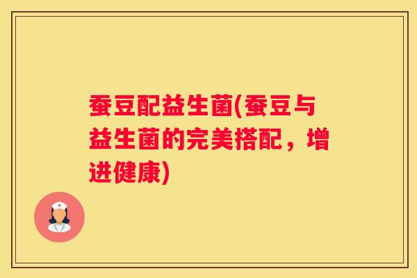 蚕豆配益生菌(蚕豆与益生菌的完美搭配，增进健康)