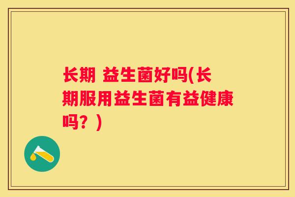 长期 益生菌好吗(长期服用益生菌有益健康吗？)