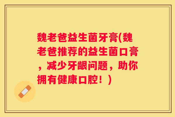 魏老爸益生菌牙膏(魏老爸推荐的益生菌口膏，减少牙龈问题，助你拥有健康口腔！)