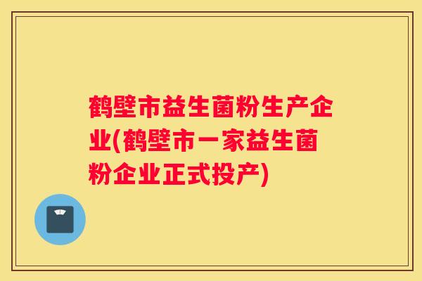 鹤壁市益生菌粉生产企业(鹤壁市一家益生菌粉企业正式投产)