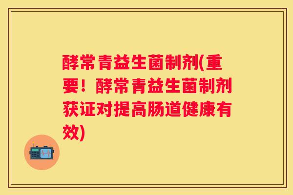 酵常青益生菌制剂(重要！酵常青益生菌制剂获证对提高肠道健康有效)